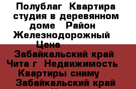 Полублаг. Квартира студия в деревянном доме › Район ­ Железнодорожный › Цена ­ 8 000 - Забайкальский край, Чита г. Недвижимость » Квартиры сниму   . Забайкальский край,Чита г.